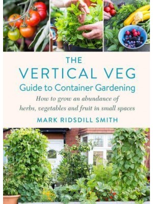 The Vertical Veg Guide to Container Gardening How to Grow an Abundance of Herbs, Vegetables and Fruit in Small Spaces