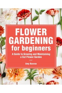 Flower Gardening for Beginners A Guide to Growing and Maintaining a Cut-Flower Garden