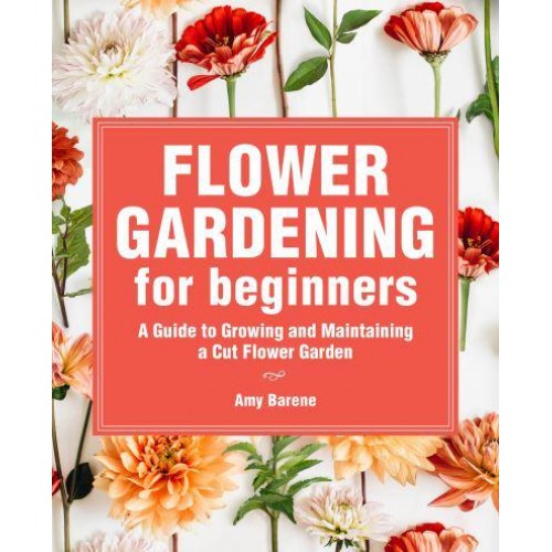 Flower Gardening for Beginners A Guide to Growing and Maintaining a Cut-Flower Garden