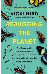 Rebugging the Planet The Remarkable Things That Insects (And Other Invertebrates) Do - And Why We Need to Love Them More
