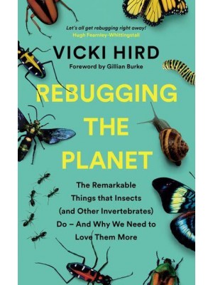 Rebugging the Planet The Remarkable Things That Insects (And Other Invertebrates) Do - And Why We Need to Love Them More