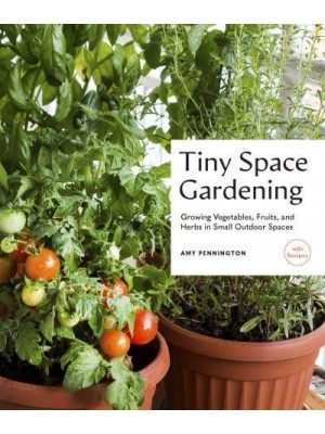 Tiny Space Gardening Growing Vegetables, Fruits, and Herbs in Small Outdoor Spaces (With Recipes)