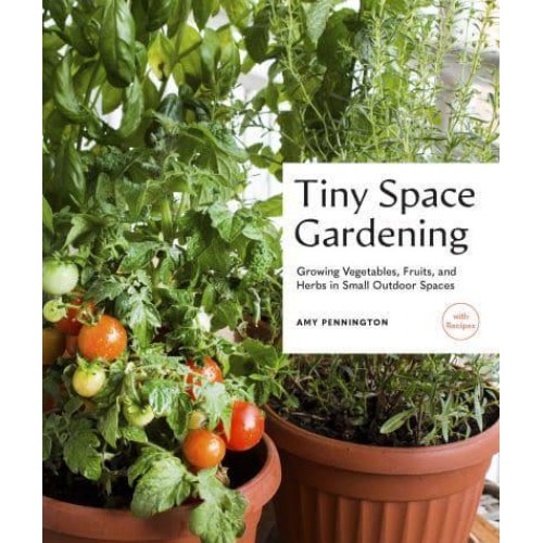 Tiny Space Gardening Growing Vegetables, Fruits, and Herbs in Small Outdoor Spaces (With Recipes)