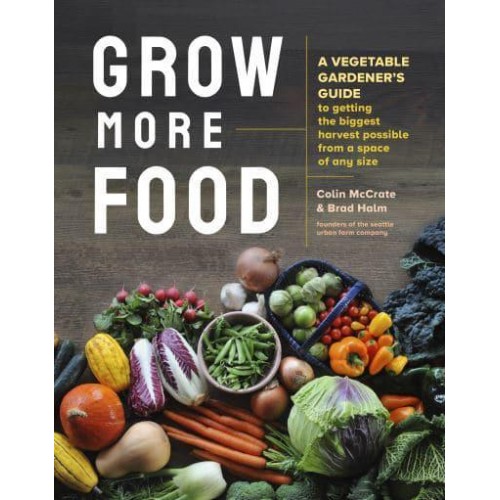 Grow More Food A Vegetable Gardener's Guide to Getting the Biggest Harvest Possible from a Space of Any Size