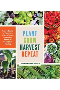 Plant Grow Harvest Repeat Grow a Bounty of Vegetables, Fruits, and Flowers by Mastering the Art of Succession Planting