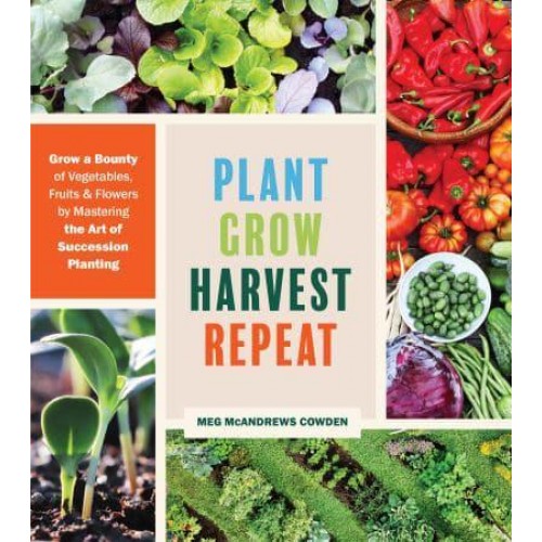 Plant Grow Harvest Repeat Grow a Bounty of Vegetables, Fruits, and Flowers by Mastering the Art of Succession Planting