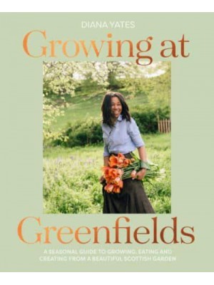 Growing at Greenfields A Seasonal Guide to Growing, Eating and Creating from a Beautiful Scottish Garden