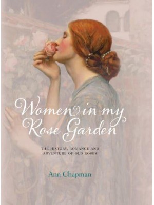 Women in My Rose Garden The History, Romance and Adventure of Old Roses