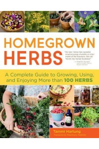 Homegrown Herbs A Complete Guide to Growing, Using, and Enjoying More Than 100 Herbs