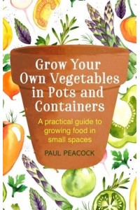 Grow Your Own Vegetables in Pots and Containers - A How to Book