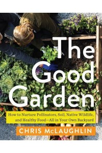 The Good Garden How to Nurture Pollinators, Soil, Native Wildlife, and Healthy Food&#x2014;All in Your Own Backyard