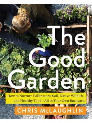 The Good Garden How to Nurture Pollinators, Soil, Native Wildlife, and Healthy Food&#x2014;All in Your Own Backyard