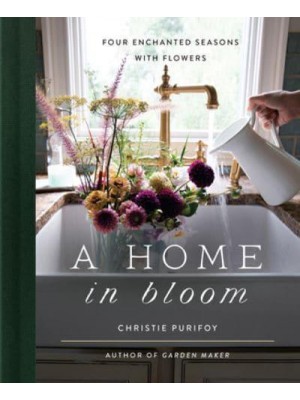 A Home in Bloom Four Enchanted Seasons With Flowers