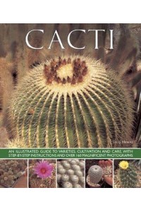 Cacti An Illustrated Guide to Varieties, Cultivation and Care, With Step-by-Step Instructions and Over 160 Magnificent Photographs