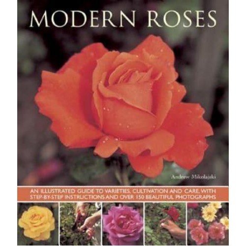 Modern Roses An Illustrated Guide to Varieties, Cultivation and Care, With Step-by-Step Instructions and Over 150 Beautiful Photographs