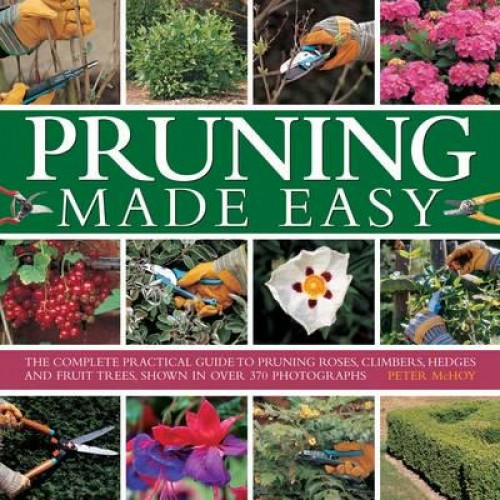 Pruning Made Easy The Complete Practical Guide to Pruning Roses, Climbers, Hedges and Fruit Trees, Shown in Over 370 Photographs