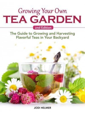 Growing Your Own Tea Garden, Second Edition The Guide to Growing and Harvesting Flavorful Teas in Your Backyard