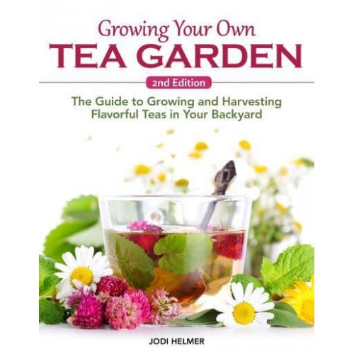 Growing Your Own Tea Garden, Second Edition The Guide to Growing and Harvesting Flavorful Teas in Your Backyard