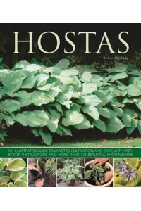 Hostas An Illustrated Guide to Varieties, Cultivation and Care, With Step-by-Step Instructions and Over 130 Beautiful Photographs