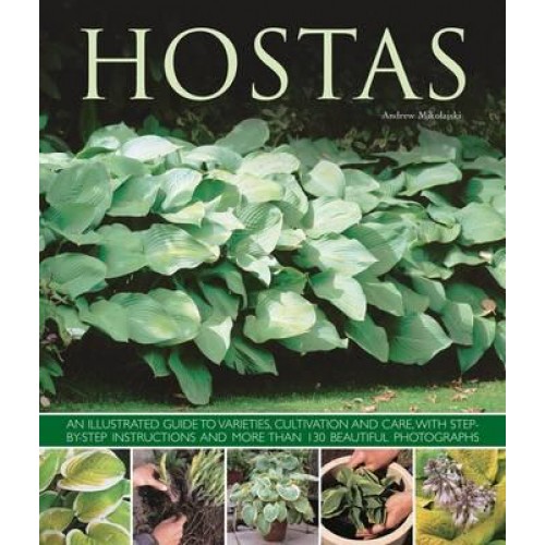 Hostas An Illustrated Guide to Varieties, Cultivation and Care, With Step-by-Step Instructions and Over 130 Beautiful Photographs