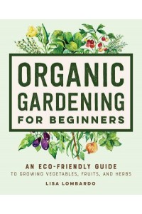 Organic Gardening for Beginners An Eco-Friendly Guide to Growing Vegetables, Fruits, and Herbs