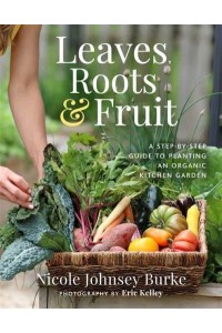 Leaves, Roots & Fruit A Step-by-Step Guide to Planting an Organic Kitchen Garden