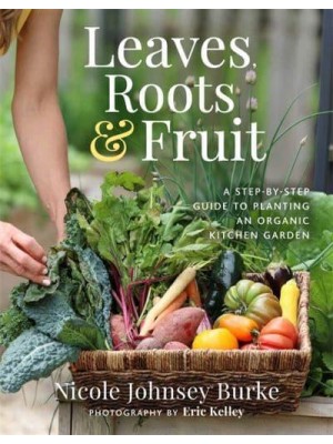 Leaves, Roots & Fruit A Step-by-Step Guide to Planting an Organic Kitchen Garden