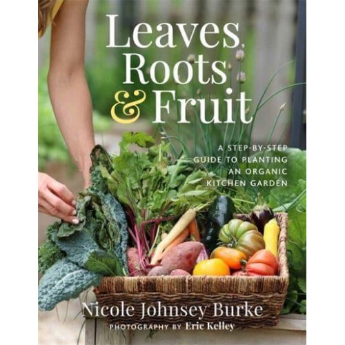 Leaves, Roots & Fruit A Step-by-Step Guide to Planting an Organic Kitchen Garden