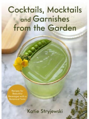 Cocktails, Mocktails and Garnishes from the Garden Recipes for Beautiful Beverages With a Botanical Twist