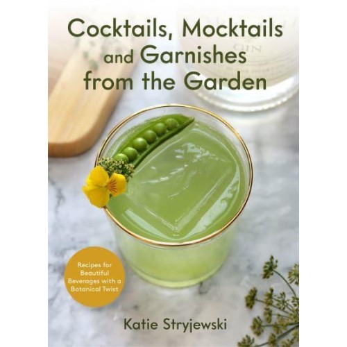 Cocktails, Mocktails and Garnishes from the Garden Recipes for Beautiful Beverages With a Botanical Twist