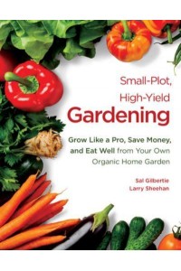 Small-Plot, High-Yield Gardening Grow Like a Pro, Save Money, and Eat Well from Your Own Organic Home Garden
