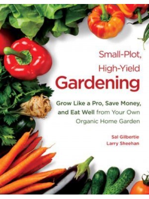 Small-Plot, High-Yield Gardening Grow Like a Pro, Save Money, and Eat Well from Your Own Organic Home Garden