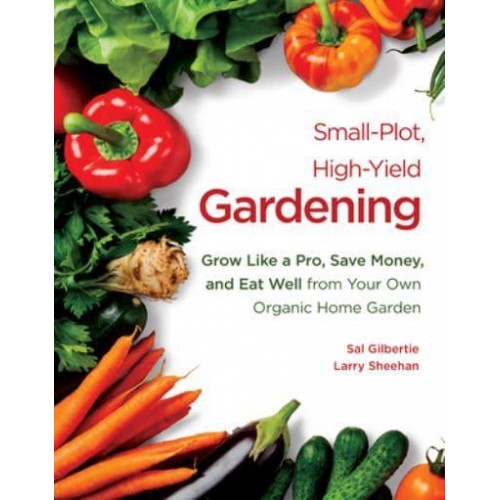 Small-Plot, High-Yield Gardening Grow Like a Pro, Save Money, and Eat Well from Your Own Organic Home Garden