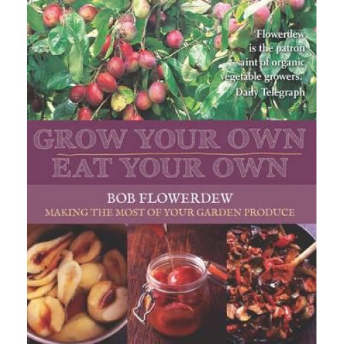 Grow Your Own, Eat Your Own Bob Flowerdew's Guide to Making the Most of Your Garden Produce All Year Round