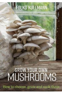 Grow Your Own Mushrooms How to Choose, Grow and Cook Them