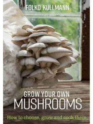 Grow Your Own Mushrooms How to Choose, Grow and Cook Them