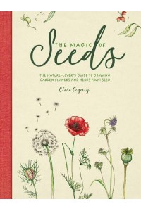 The Magic of Seeds The Nature-Lover's Guide to Growing Garden Flowers and Herbs from Seed