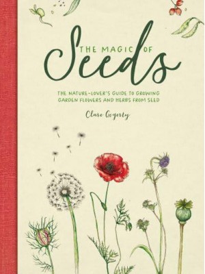 The Magic of Seeds The Nature-Lover's Guide to Growing Garden Flowers and Herbs from Seed