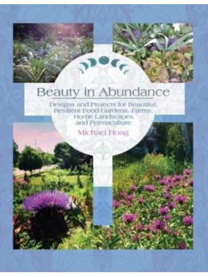 Beauty in Abundance Designs and Projects for Beautiful, Resilient Food Gardens, Farms, Home Landscapes, and Permaculture