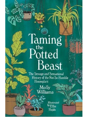 Taming the Potted Beast The Strange and Sensational History of the Not-So-Humble Houseplant