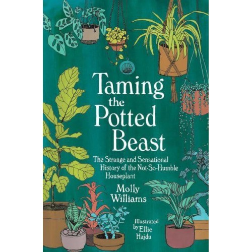 Taming the Potted Beast The Strange and Sensational History of the Not-So-Humble Houseplant