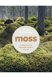 Moss From Forest to Garden : A Guide to the Hidden World of Moss