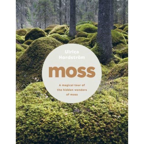 Moss From Forest to Garden : A Guide to the Hidden World of Moss