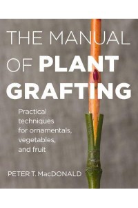 The Manual of Plant Grafting Practical Techniques for Ornamentals, Vegetables, and Fruit