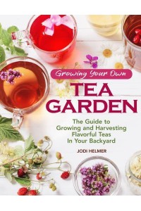 Growing Your Own Tea Garden The Guide to Growing and Harvesting Flavorful Teas in Your Backyard