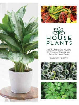 Houseplants The Complete Guide to Choosing, Growing, and Caring for Indoor Plants