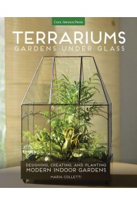 Terrariums Gardens Under Glass : Designing, Creating, and Planting Modern Indoor Gardens