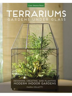 Terrariums Gardens Under Glass : Designing, Creating, and Planting Modern Indoor Gardens
