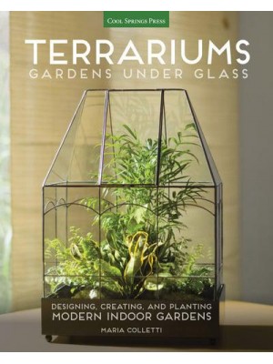 Terrariums Gardens Under Glass : Designing, Creating, and Planting Modern Indoor Gardens