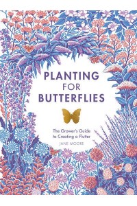 Planting for Butterflies The Grower's Guide to Creating a Flutter